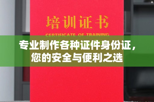 逊克专业制作各种证件身份证，您的安全与便利之选