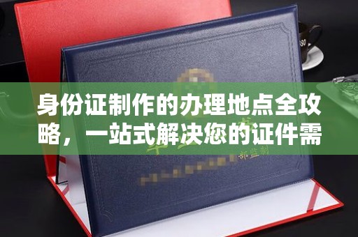 逊克身份证制作的办理地点全攻略，一站式解决您的证件需求