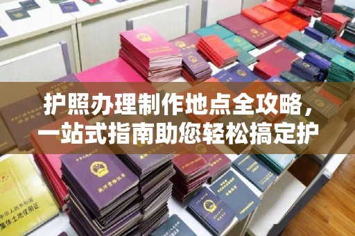 逊克护照办理制作地点全攻略，一站式指南助您轻松搞定护照