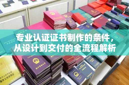 逊克专业认证证书制作的条件，从设计到交付的全流程解析