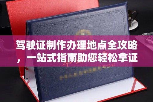 逊克驾驶证制作办理地点全攻略，一站式指南助您轻松拿证